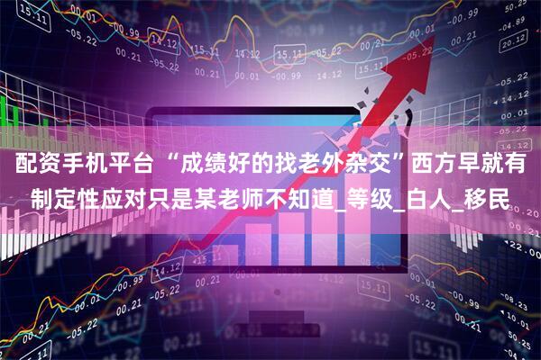 配资手机平台 “成绩好的找老外杂交”西方早就有制定性应对只是某老师不知道_等级_白人_移民