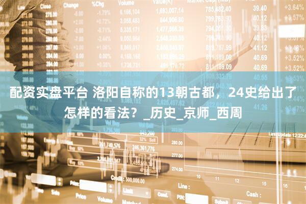 配资实盘平台 洛阳自称的13朝古都，24史给出了怎样的看法？_历史_京师_西周
