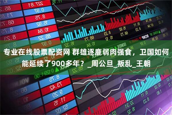 专业在线股票配资网 群雄逐鹿弱肉强食，卫国如何能延续了900多年？_周公旦_叛乱_王朝