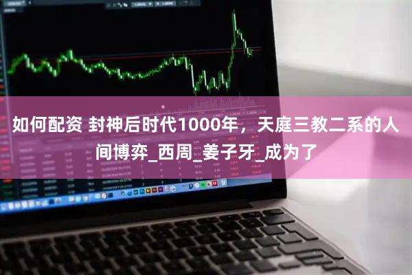 如何配资 封神后时代1000年，天庭三教二系的人间博弈_西周_姜子牙_成为了