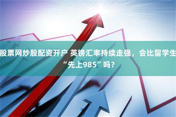股票网炒股配资开户 英镑汇率持续走强，会比留学生“先上985”吗？