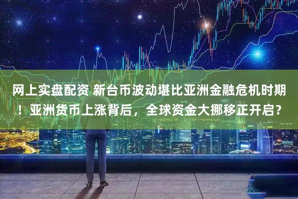 网上实盘配资 新台币波动堪比亚洲金融危机时期！亚洲货币上涨背后，全球资金大挪移正开启？