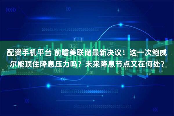 配资手机平台 前瞻美联储最新决议！这一次鲍威尔能顶住降息压力吗？未来降息节点又在何处？
