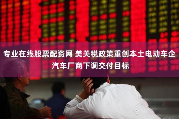 专业在线股票配资网 美关税政策重创本土电动车企 汽车厂商下调交付目标