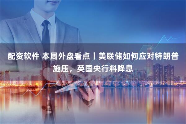 配资软件 本周外盘看点丨美联储如何应对特朗普施压，英国央行料降息