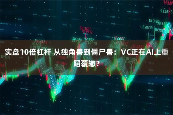 实盘10倍杠杆 从独角兽到僵尸兽：VC正在AI上重蹈覆辙？