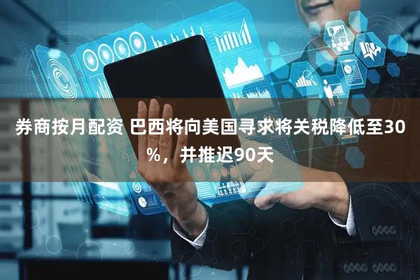 券商按月配资 巴西将向美国寻求将关税降低至30%，并推迟90天