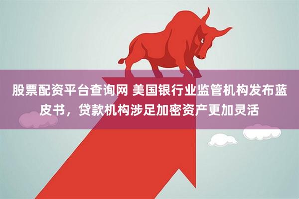 股票配资平台查询网 美国银行业监管机构发布蓝皮书，贷款机构涉足加密资产更加灵活