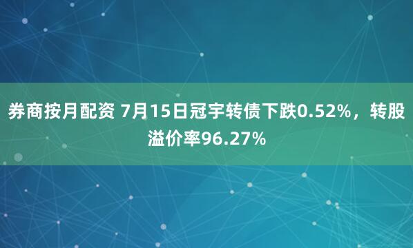 券商按月配资 7月15日冠宇转债下跌0.52%，转股溢价率96.27%