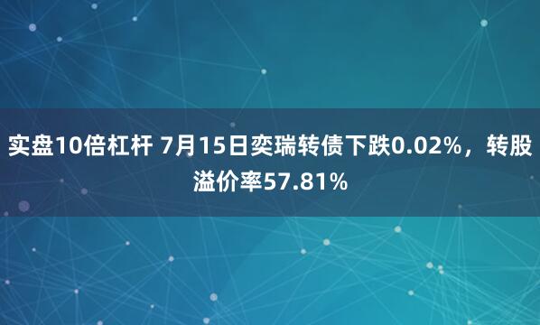 实盘10倍杠杆 7月15日奕瑞转债下跌0.02%，转股溢价率57.81%