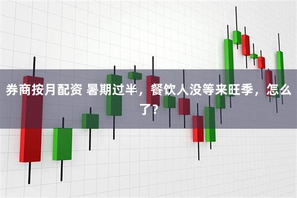 券商按月配资 暑期过半，餐饮人没等来旺季，怎么了？