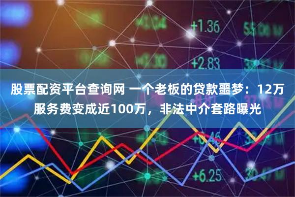 股票配资平台查询网 一个老板的贷款噩梦：12万服务费变成近100万，非法中介套路曝光