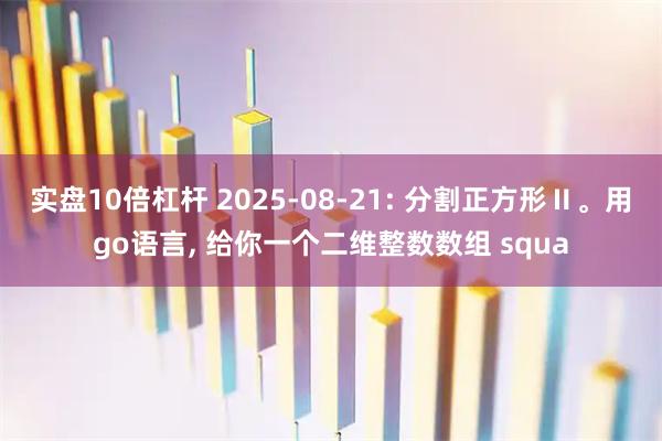 实盘10倍杠杆 2025-08-21: 分割正方形Ⅱ。用go语言, 给你一个二维整数数组 squa