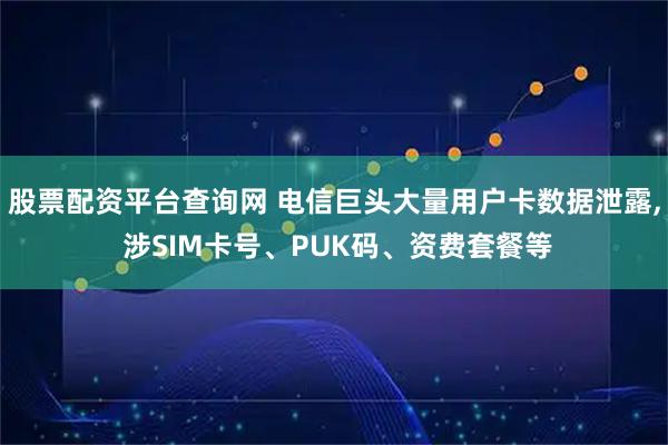 股票配资平台查询网 电信巨头大量用户卡数据泄露, 涉SIM卡号、PUK码、资费套餐等