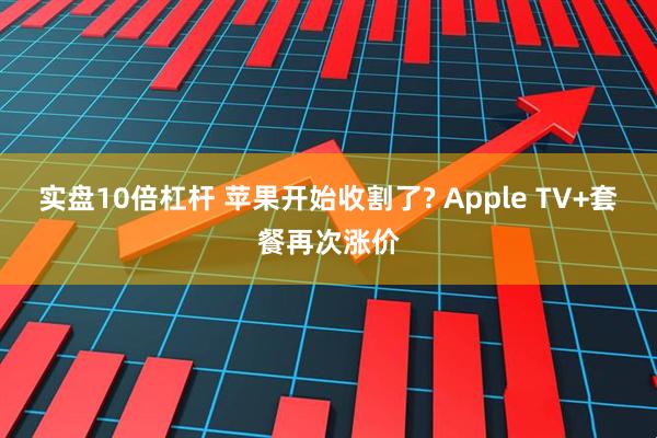实盘10倍杠杆 苹果开始收割了? Apple TV+套餐再次涨价