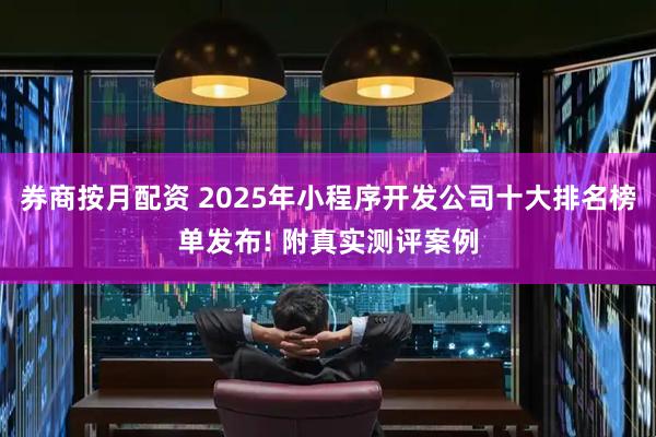 券商按月配资 2025年小程序开发公司十大排名榜单发布! 附真实测评案例