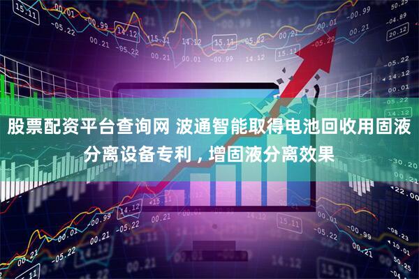 股票配资平台查询网 波通智能取得电池回收用固液分离设备专利 , 增固液分离效果