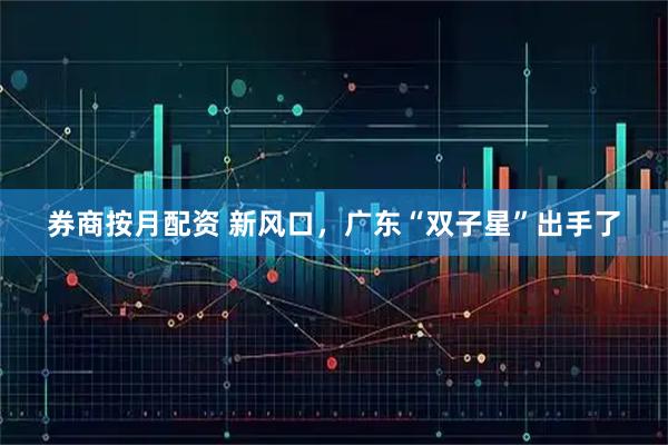 券商按月配资 新风口，广东“双子星”出手了