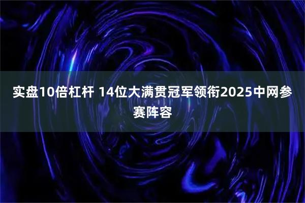 实盘10倍杠杆 14位大满贯冠军领衔2025中网参赛阵容