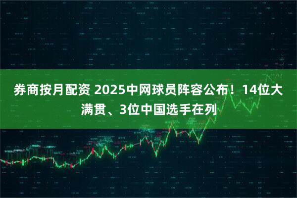 券商按月配资 2025中网球员阵容公布！14位大满贯、3位中国选手在列