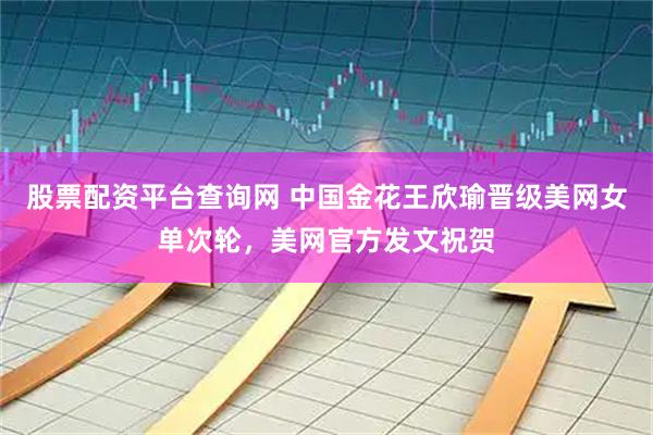 股票配资平台查询网 中国金花王欣瑜晋级美网女单次轮，美网官方发文祝贺