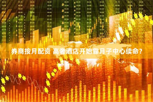 券商按月配资 高奢酒店开始靠月子中心续命？