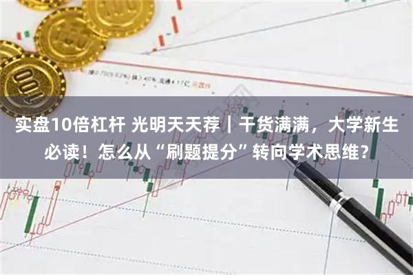 实盘10倍杠杆 光明天天荐｜干货满满，大学新生必读！怎么从“刷题提分”转向学术思维？