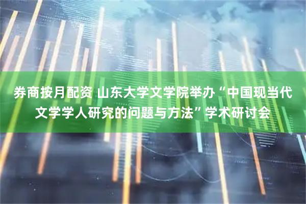 券商按月配资 山东大学文学院举办“中国现当代文学学人研究的问题与方法”学术研讨会