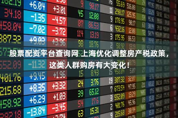 股票配资平台查询网 上海优化调整房产税政策，这类人群购房有大变化！