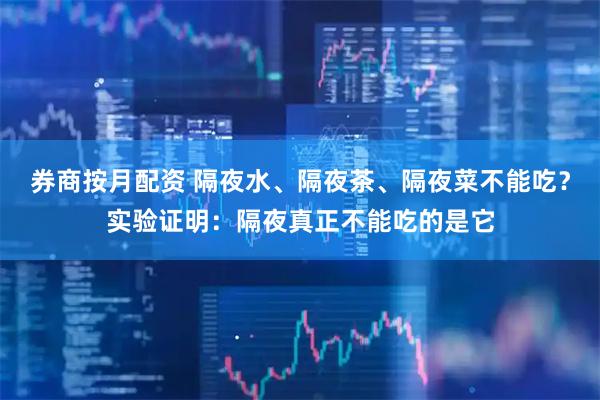 券商按月配资 隔夜水、隔夜茶、隔夜菜不能吃？实验证明：隔夜真正不能吃的是它