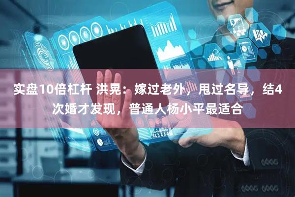 实盘10倍杠杆 洪晃：嫁过老外，甩过名导，结4次婚才发现，普通人杨小平最适合