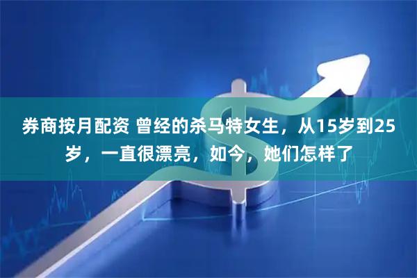 券商按月配资 曾经的杀马特女生，从15岁到25岁，一直很漂亮，如今，她们怎样了