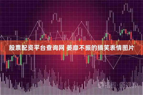 股票配资平台查询网 萎靡不振的搞笑表情图片