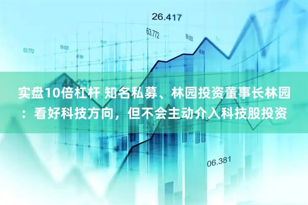 实盘10倍杠杆 知名私募、林园投资董事长林园：看好科技方向，但不会主动介入科技股投资