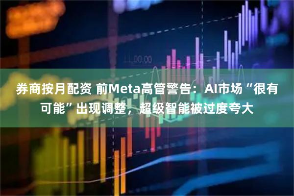 券商按月配资 前Meta高管警告：AI市场“很有可能”出现调整，超级智能被过度夸大