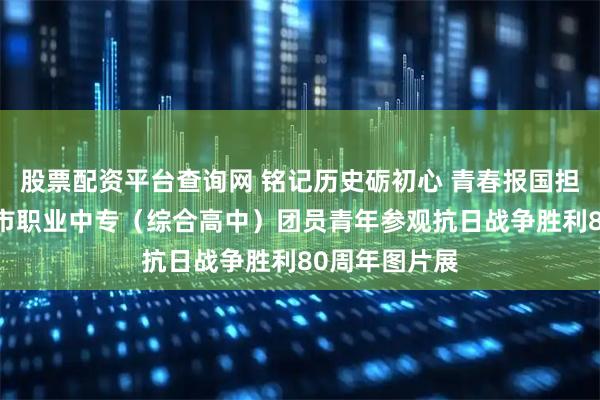 股票配资平台查询网 铭记历史砺初心 青春报国担使命——濮阳市职业中专(综合高中)团员青年参观抗日战争胜利80周年图片展