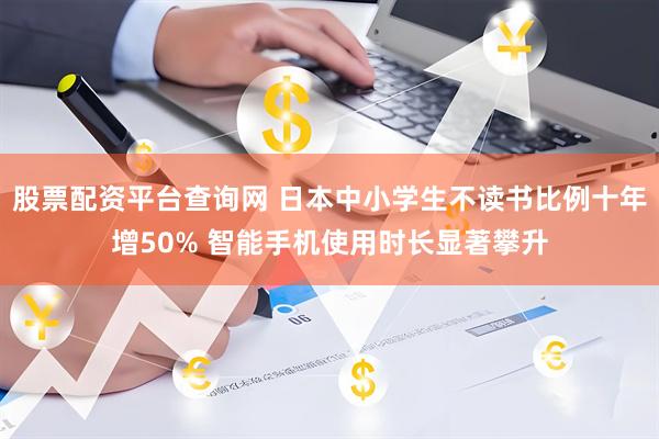 股票配资平台查询网 日本中小学生不读书比例十年增50% 智能手机使用时长显著攀升