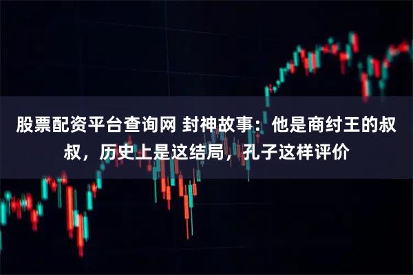 股票配资平台查询网 封神故事：他是商纣王的叔叔，历史上是这结局，孔子这样评价