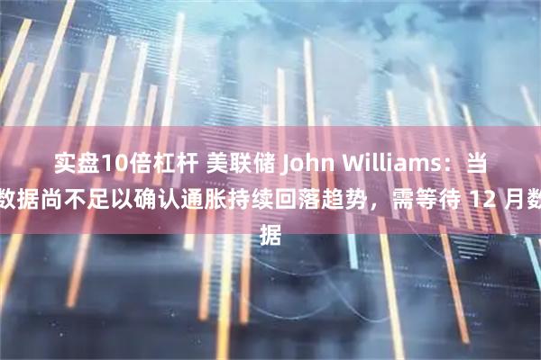 实盘10倍杠杆 美联储 John Williams：当前数据尚不足以确认通胀持续回落趋势，需等待 12 月数据