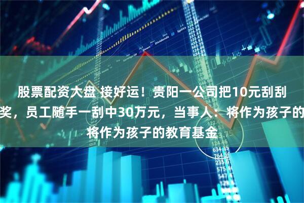 股票配资大盘 接好运！贵阳一公司把10元刮刮乐当开单奖，员工随手一刮中30万元，当事人：将作为孩子的教育基金