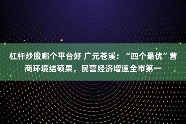杠杆炒股哪个平台好 广元苍溪：“四个最优”营商环境结硕果，民营经济增速全市第一