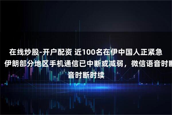 在线炒股-开户配资 近100名在伊中国人正紧急撤离！伊朗部分地区手机通信已中断或减弱，微信语音时断时续