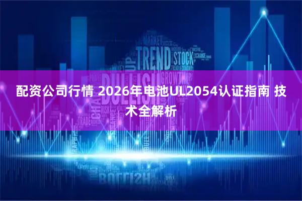 配资公司行情 2026年电池UL2054认证指南 技术全解析