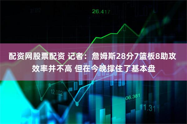 配资网股票配资 记者：詹姆斯28分7篮板8助攻 效率并不高 但在今晚撑住了基本盘