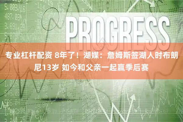 专业杠杆配资 8年了！湖媒：詹姆斯签湖人时布朗尼13岁 如今和父亲一起赢季后赛
