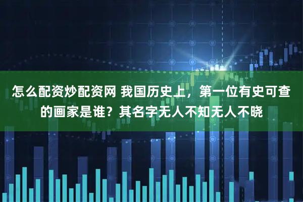 怎么配资炒配资网 我国历史上，第一位有史可查的画家是谁？其名字无人不知无人不晓