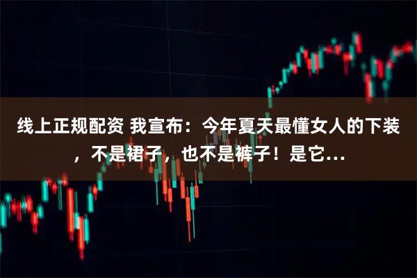 线上正规配资 我宣布:今年夏天最懂女人的下装,不是裙子,也不是裤子!是它…
