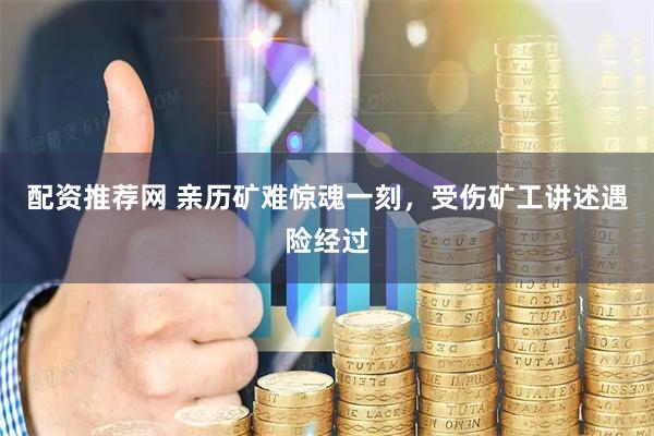 配资推荐网 亲历矿难惊魂一刻，受伤矿工讲述遇险经过