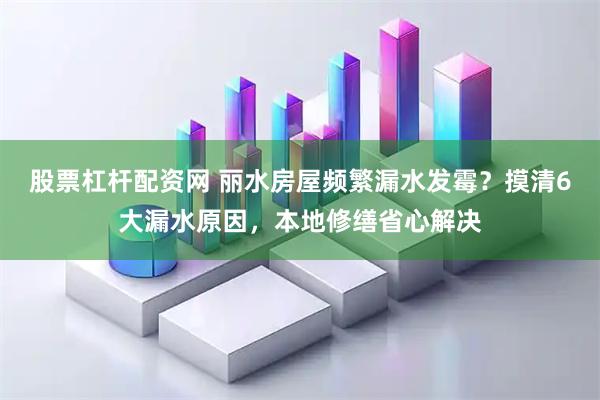 股票杠杆配资网 丽水房屋频繁漏水发霉？摸清6大漏水原因，本地修缮省心解决