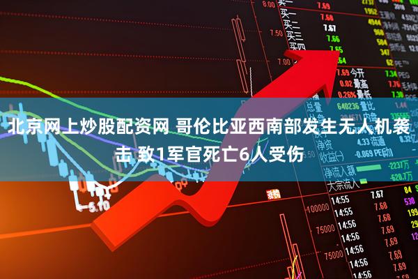 北京网上炒股配资网 哥伦比亚西南部发生无人机袭击 致1军官死亡6人受伤
